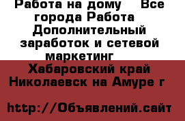 Работа на дому  - Все города Работа » Дополнительный заработок и сетевой маркетинг   . Хабаровский край,Николаевск-на-Амуре г.